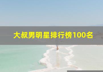 大叔男明星排行榜100名