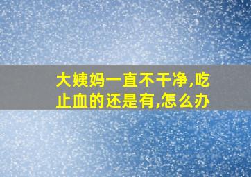 大姨妈一直不干净,吃止血的还是有,怎么办