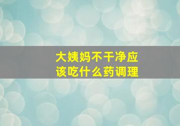 大姨妈不干净应该吃什么药调理