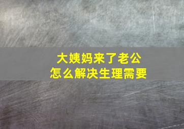 大姨妈来了老公怎么解决生理需要