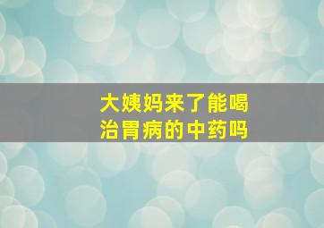 大姨妈来了能喝治胃病的中药吗