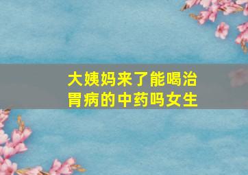 大姨妈来了能喝治胃病的中药吗女生