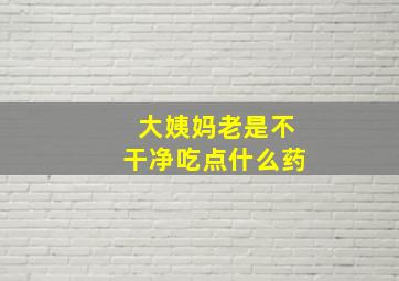 大姨妈老是不干净吃点什么药