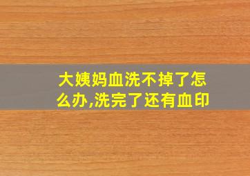 大姨妈血洗不掉了怎么办,洗完了还有血印