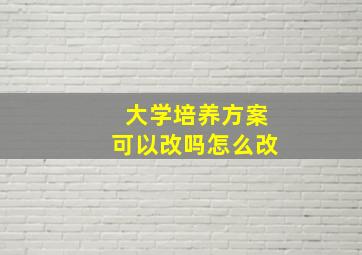 大学培养方案可以改吗怎么改