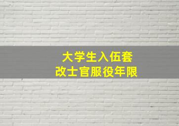 大学生入伍套改士官服役年限