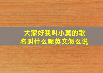 大家好我叫小莫的歌名叫什么呢英文怎么说