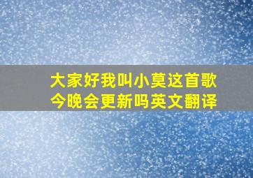 大家好我叫小莫这首歌今晚会更新吗英文翻译