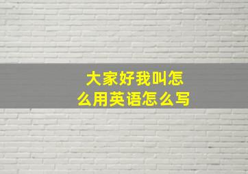 大家好我叫怎么用英语怎么写