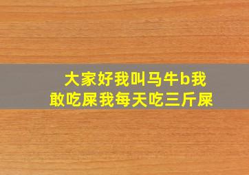 大家好我叫马牛b我敢吃屎我每天吃三斤屎