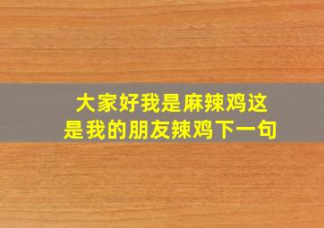 大家好我是麻辣鸡这是我的朋友辣鸡下一句