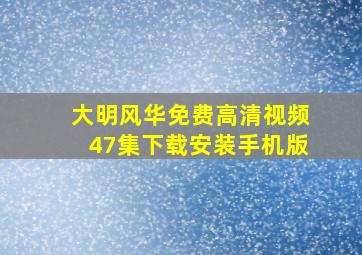 大明风华免费高清视频47集下载安装手机版