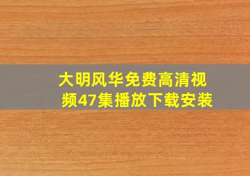 大明风华免费高清视频47集播放下载安装