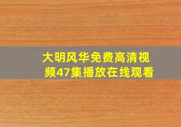 大明风华免费高清视频47集播放在线观看