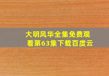 大明风华全集免费观看第63集下载百度云