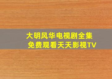 大明风华电视剧全集免费观看天天影视TV