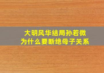 大明风华结局孙若微为什么要断绝母子关系