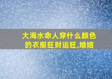 大海水命人穿什么颜色的衣服旺财运旺,婚姻