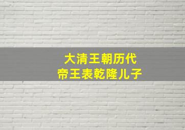 大清王朝历代帝王表乾隆儿子