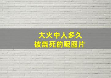 大火中人多久被烧死的呢图片