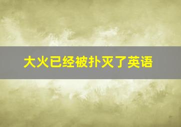 大火已经被扑灭了英语