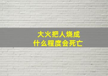 大火把人烧成什么程度会死亡