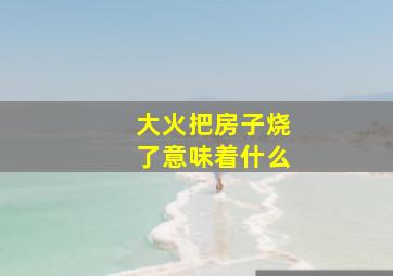 大火把房子烧了意味着什么