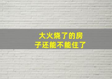 大火烧了的房子还能不能住了