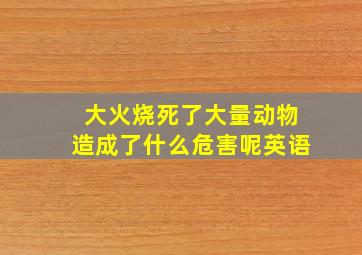 大火烧死了大量动物造成了什么危害呢英语