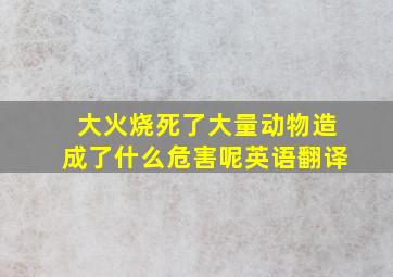 大火烧死了大量动物造成了什么危害呢英语翻译