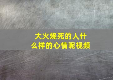 大火烧死的人什么样的心情呢视频