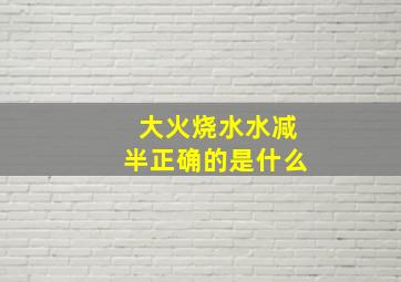 大火烧水水减半正确的是什么