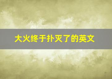 大火终于扑灭了的英文