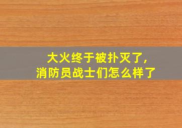 大火终于被扑灭了,消防员战士们怎么样了