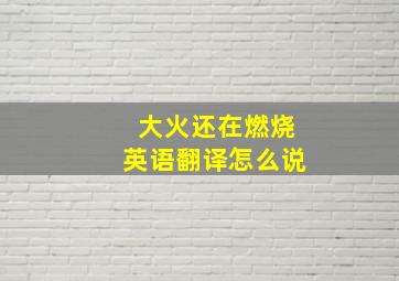 大火还在燃烧英语翻译怎么说