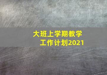 大班上学期教学工作计划2021