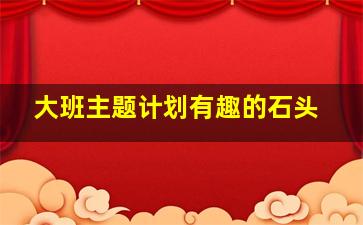 大班主题计划有趣的石头