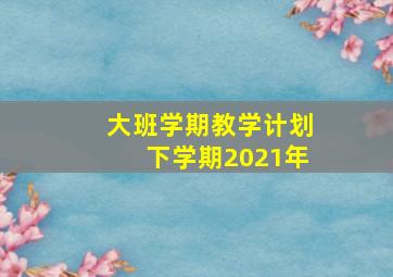 大班学期教学计划下学期2021年