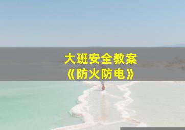 大班安全教案《防火防电》