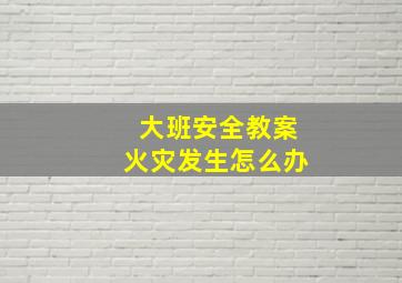 大班安全教案火灾发生怎么办