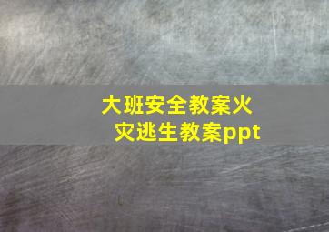 大班安全教案火灾逃生教案ppt