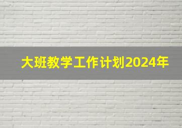 大班教学工作计划2024年