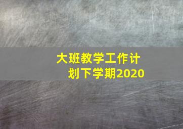 大班教学工作计划下学期2020