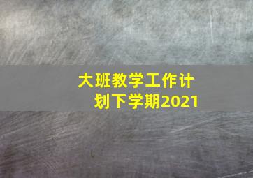 大班教学工作计划下学期2021