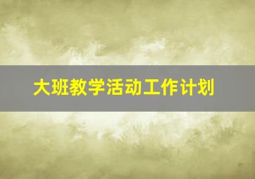 大班教学活动工作计划