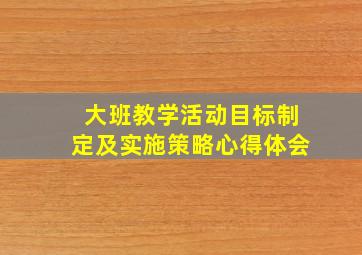 大班教学活动目标制定及实施策略心得体会