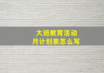 大班教育活动月计划表怎么写