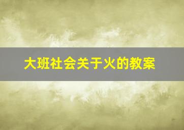 大班社会关于火的教案