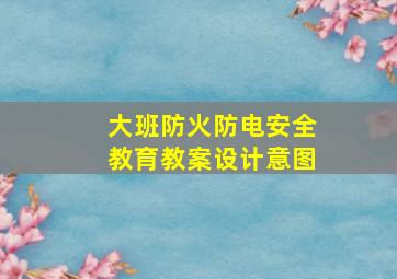 大班防火防电安全教育教案设计意图