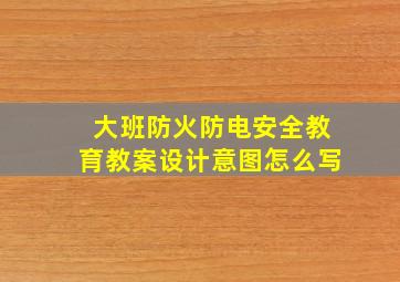 大班防火防电安全教育教案设计意图怎么写